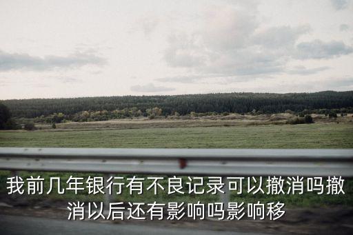 我前幾年銀行有不良記錄可以撤消嗎撤消以后還有影響嗎影響移