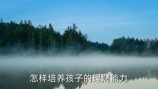 怎么讓孩子學(xué)理財(cái)，怎樣培養(yǎng)孩子的理財(cái)能力