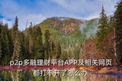 p2p多融理財(cái)平臺(tái)APP及相關(guān)網(wǎng)頁都打不開了怎么辦
