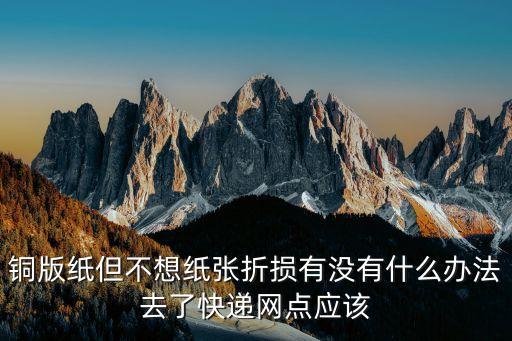 快遞寄小卡怎么不會(huì)折，銅版紙但不想紙張折損有沒有什么辦法去了快遞網(wǎng)點(diǎn)應(yīng)該