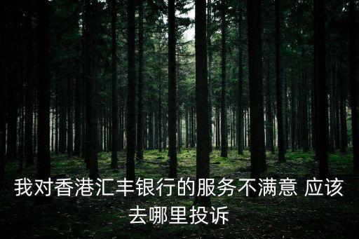 我對(duì)香港匯豐銀行的服務(wù)不滿(mǎn)意 應(yīng)該去哪里投訴