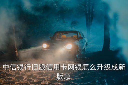 中信銀行舊版信用卡網(wǎng)銀怎么升級成新版急