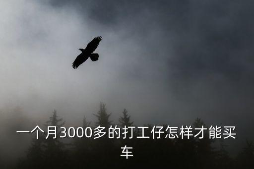 月薪3000怎么買車，一個(gè)月3000多的打工仔怎樣才能買車