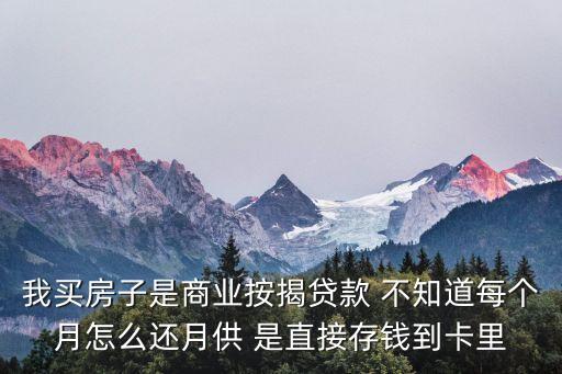 我買房子是商業(yè)按揭貸款 不知道每個月怎么還月供 是直接存錢到卡里