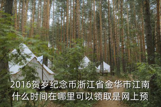 2016賀歲紀念幣浙江省金華市江南什么時間在哪里可以領取是網上預