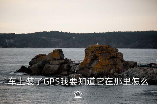 押車裝gps怎么能查到，買了臺抵押車怎么找出GPS定位安裝位置