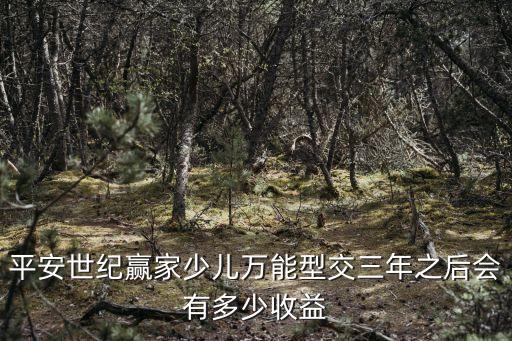 平安世紀贏家少兒萬能型交三年之后會有多少收益