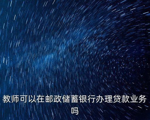 教師可以在郵政儲蓄銀行辦理貸款業(yè)務(wù)嗎