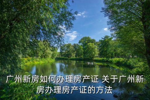 廣州新房如何辦理房產(chǎn)證 關(guān)于廣州新房辦理房產(chǎn)證的方法