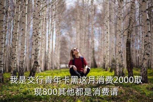 我是交行青年卡黑這月消費(fèi)2000取現(xiàn)800其他都是消費(fèi)請(qǐng)