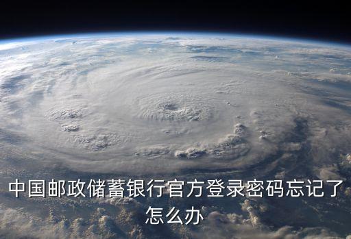 中國郵政儲蓄忘記密碼怎么辦，中國郵政忘記密碼怎么辦