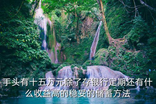 如果有15萬怎么存劃算，手頭有十五萬元除了存銀行定期還有什么收益高的穩(wěn)妥的儲(chǔ)蓄方法