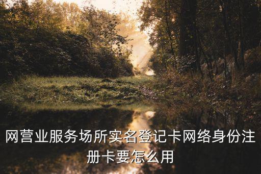 網(wǎng)營業(yè)服務(wù)場所實名登記卡網(wǎng)絡(luò)身份注冊卡要怎么用