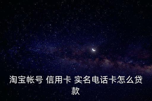 淘寶帳號 信用卡 實名電話卡怎么貸款