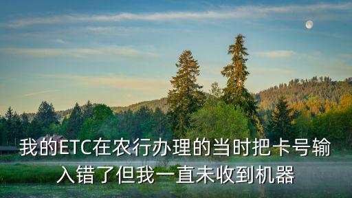 我的ETC在農(nóng)行辦理的當(dāng)時(shí)把卡號輸入錯了但我一直未收到機(jī)器
