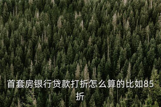 首套房銀行貸款打折怎么算的比如85折
