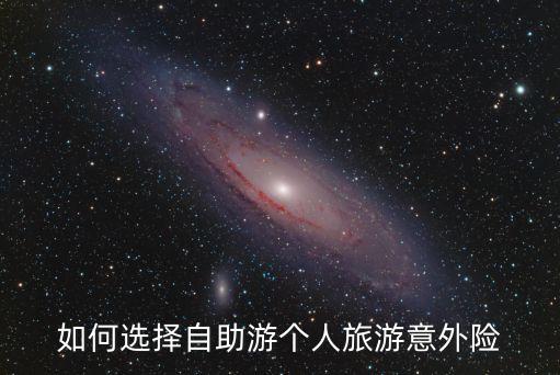 如何選擇自助游個(gè)人旅游意外險(xiǎn)