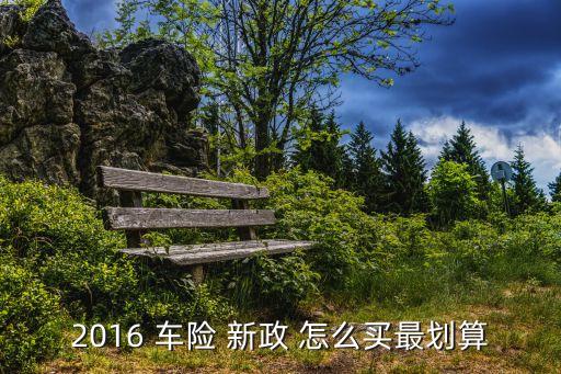 2016車險怎么買最劃算，2016 車險 新政 怎么買最劃算