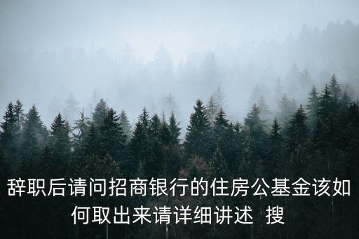 辭職后請問招商銀行的住房公基金該如何取出來請詳細講述  搜