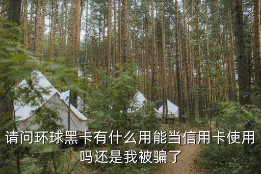 請問環(huán)球黑卡有什么用能當(dāng)信用卡使用嗎還是我被騙了