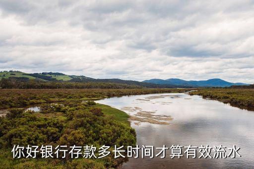 怎么才算有效銀行流水，你好銀行存款多長時間才算有效流水