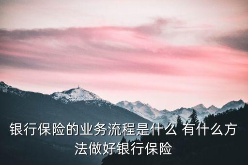 銀行保險(xiǎn)怎么做，請(qǐng)問(wèn)銀行保險(xiǎn)工作具體流程是怎樣的