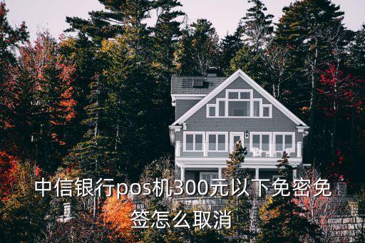 怎么取消300免密免簽，中信銀行pos機(jī)300元以下免密免簽怎么取消