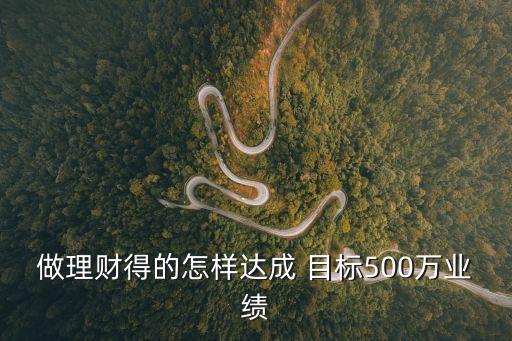 500萬(wàn)目標(biāo)怎么完成，做理財(cái)?shù)玫脑鯓舆_(dá)成 目標(biāo)500萬(wàn)業(yè)績(jī)