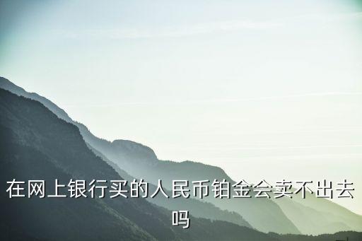 人民幣賬戶鉑金怎么樣，在網(wǎng)上銀行買的人民幣鉑金會賣不出去嗎