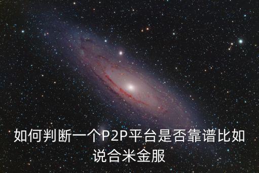 如何判斷一個P2P平臺是否靠譜比如說合米金服