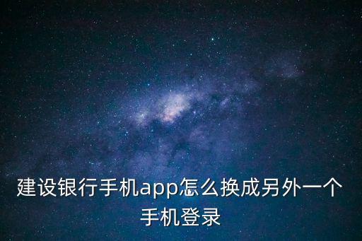 建設(shè)銀行手機(jī)app怎么換成另外一個(gè)手機(jī)登錄