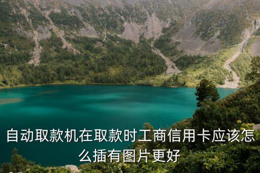 自動(dòng)取款機(jī)在取款時(shí)工商信用卡應(yīng)該怎么插有圖片更好