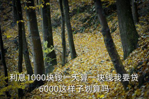 利息1000塊錢一天算一塊錢我要貸6000這樣子劃算嗎