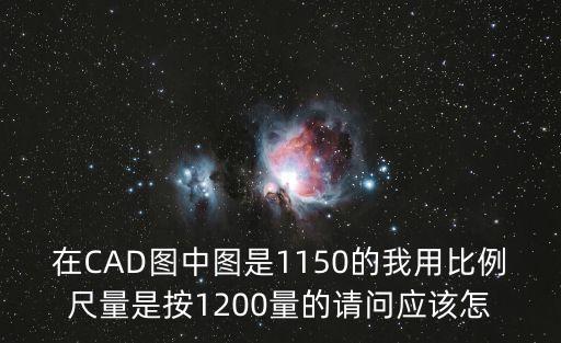 在CAD圖中圖是1150的我用比例尺量是按1200量的請問應(yīng)該怎
