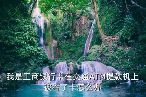 我是工商銀行卡在交通ATM提款機(jī)上被吞了卡怎么辦