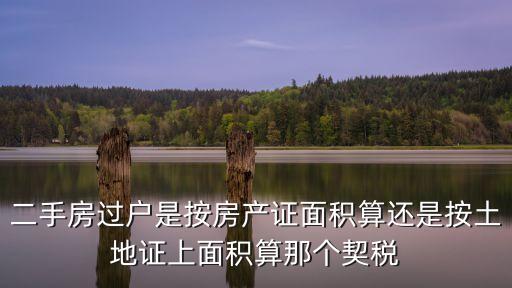 二手房過(guò)戶(hù)是按房產(chǎn)證面積算還是按土地證上面積算那個(gè)契稅