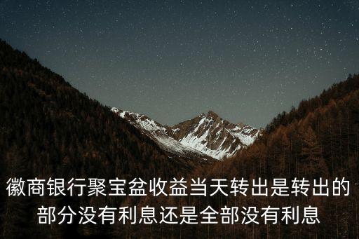 徽商銀行聚寶盆收益當(dāng)天轉(zhuǎn)出是轉(zhuǎn)出的部分沒有利息還是全部沒有利息