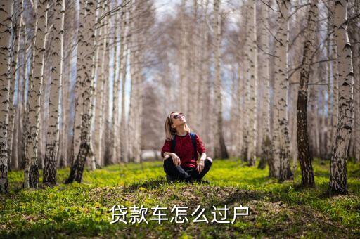貸款車過戶怎么辦，貸款車輛怎么過戶