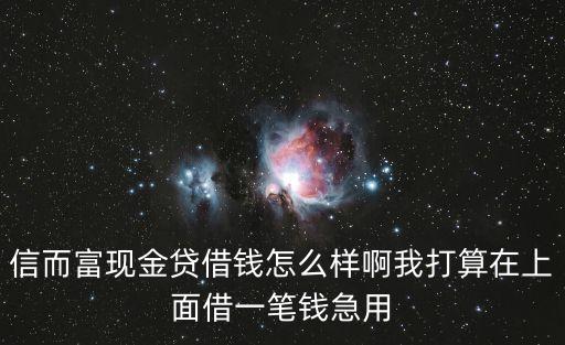 信而富現(xiàn)金貸借錢(qián)怎么樣啊我打算在上面借一筆錢(qián)急用