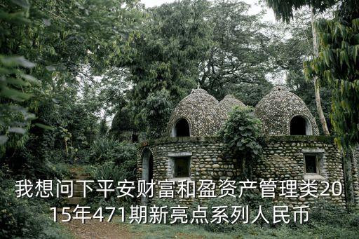 我想問下平安財(cái)富和盈資產(chǎn)管理類2015年471期新亮點(diǎn)系列人民幣