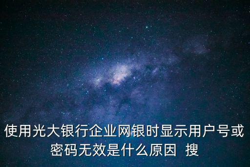 使用光大銀行企業(yè)網(wǎng)銀時(shí)顯示用戶號(hào)或密碼無(wú)效是什么原因  搜