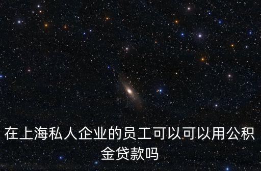 在上海私人企業(yè)的員工可以可以用公積金貸款嗎