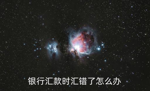 匯款錯誤了 怎么辦，匯款匯錯了怎么辦