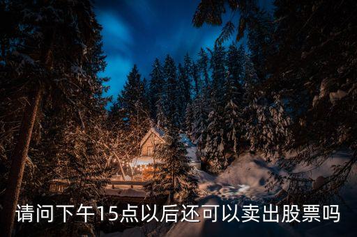 下午怎么賣股票，請(qǐng)問下午15點(diǎn)以后還可以賣出股票嗎