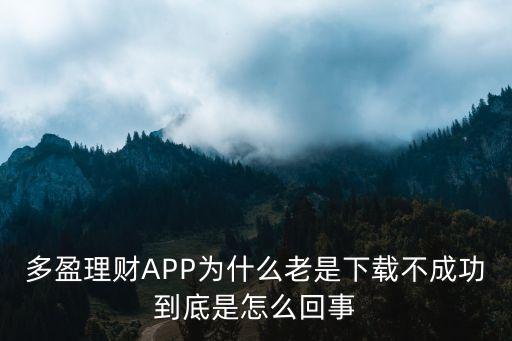 多盈理財(cái)APP為什么老是下載不成功到底是怎么回事