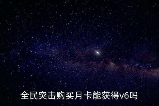 全民突擊購買月卡能獲得v6嗎