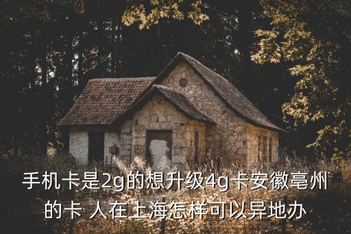 公司發(fā)的手機(jī)卡怎么異地?fù)Q卡，手機(jī)卡是2g的想升級(jí)4g卡安徽亳州的卡 人在上海怎樣可以異地辦