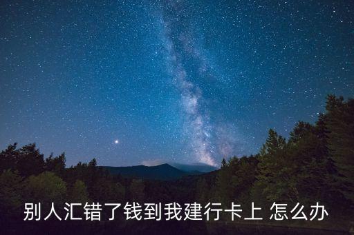 別人匯錯了錢到我建行卡上 怎么辦