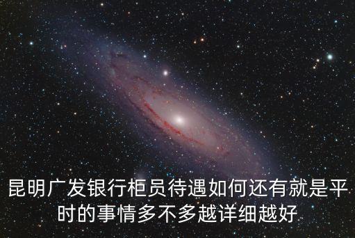 昆明廣發(fā)銀行柜員待遇如何還有就是平時的事情多不多越詳細越好