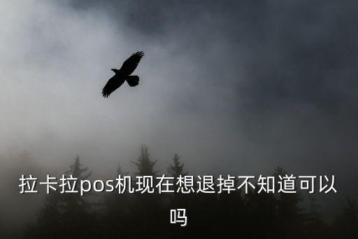 拉卡拉pos想退怎么辦，拉卡拉移動pos機不用了咋么退